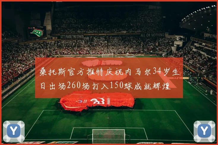 桑托斯官方推特庆祝内马尔34岁生日出场260场打入150球成就辉煌