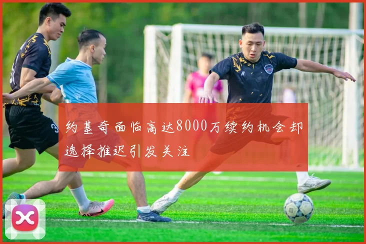 约基奇面临高达8000万续约机会却选择推迟引发关注