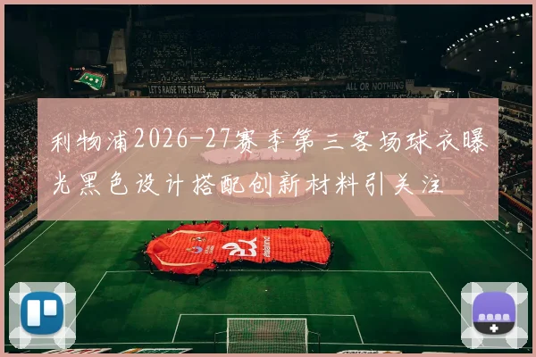 利物浦2026-27赛季第三客场球衣曝光黑色设计搭配创新材料引关注
