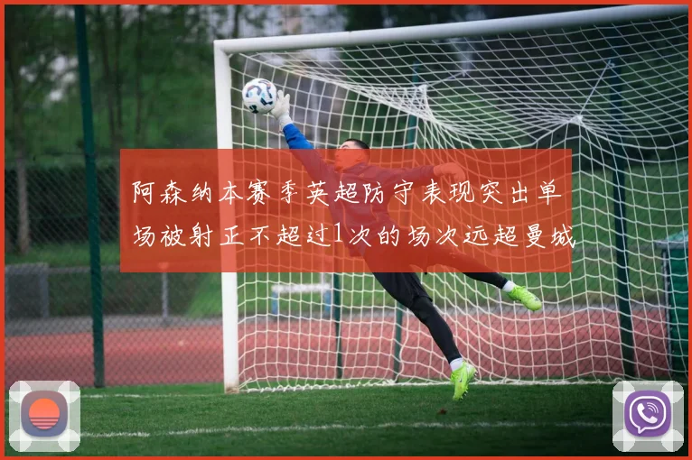 阿森纳本赛季英超防守表现突出单场被射正不超过1次的场次远超曼城