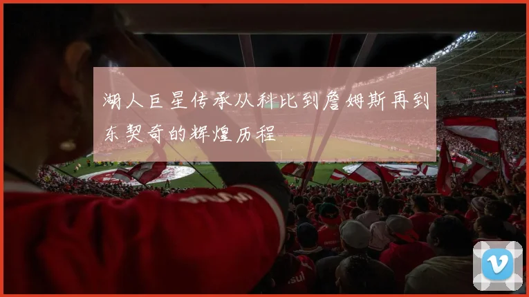 湖人巨星传承从科比到詹姆斯再到东契奇的辉煌历程