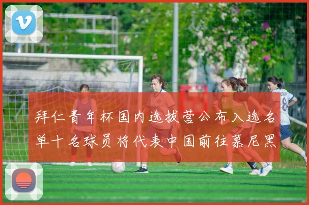 拜仁青年杯国内选拔营公布入选名单十名球员将代表中国前往慕尼黑
