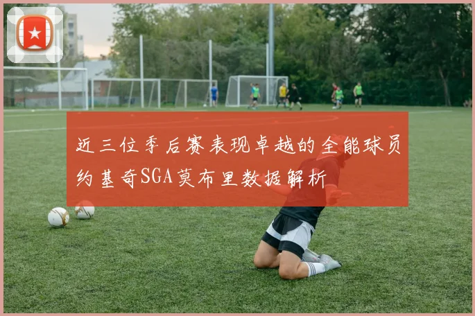 近三位季后赛表现卓越的全能球员约基奇SGA莫布里数据解析