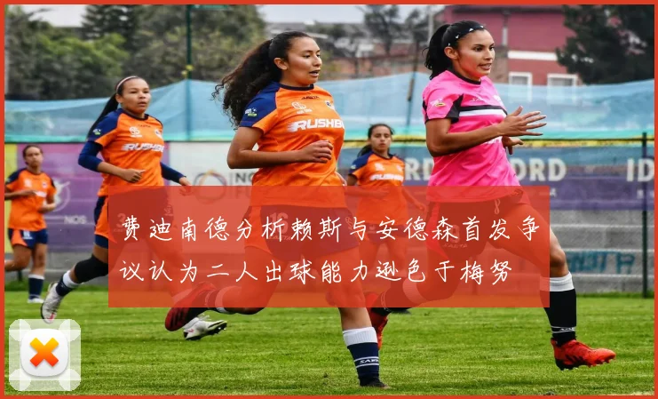 费迪南德分析赖斯与安德森首发争议认为二人出球能力逊色于梅努