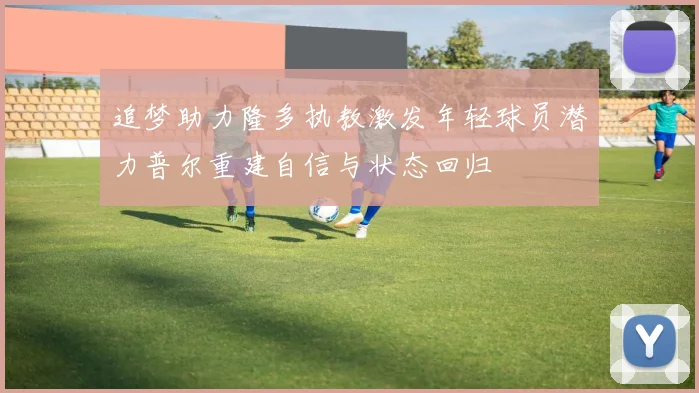 追梦助力隆多执教激发年轻球员潜力普尔重建自信与状态回归