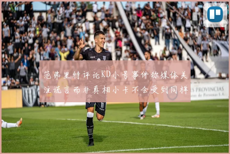 范弗里特评论KD小号事件称媒体关注谎言而非真相小卡不会受到同样打扰