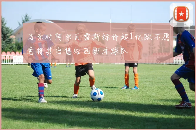 马竞对阿尔瓦雷斯标价超1亿欧不愿意将其出售给西班牙球队