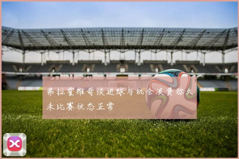弗拉霍维奇谈进球与机会浪费称久未比赛状态正常