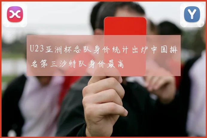 U23亚洲杯各队身价统计出炉中国排名第三沙特队身价最高