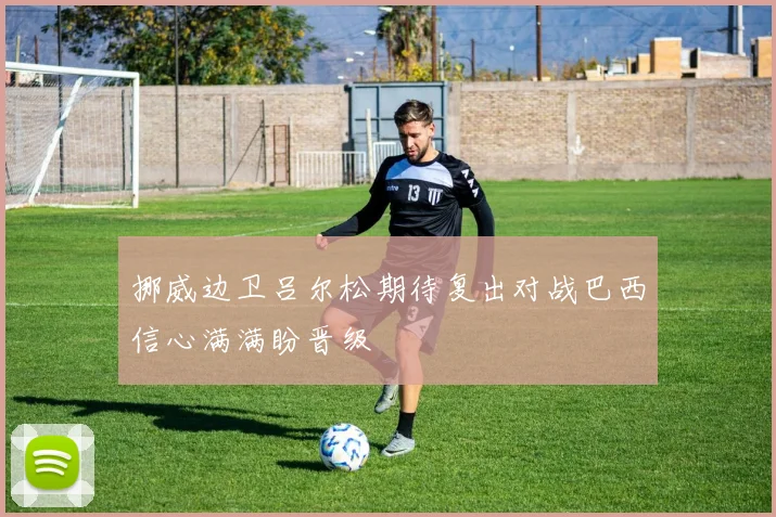 挪威边卫吕尔松期待复出对战巴西信心满满盼晋级