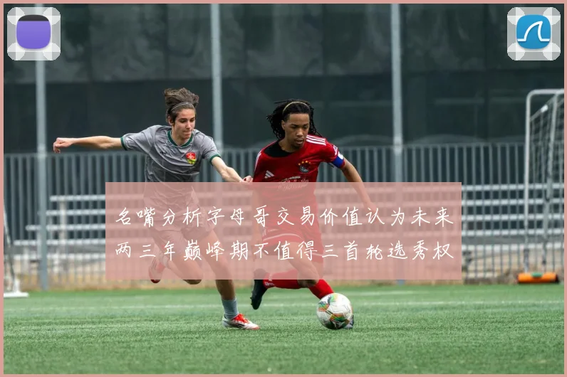 名嘴分析字母哥交易价值认为未来两三年巅峰期不值得三首轮选秀权