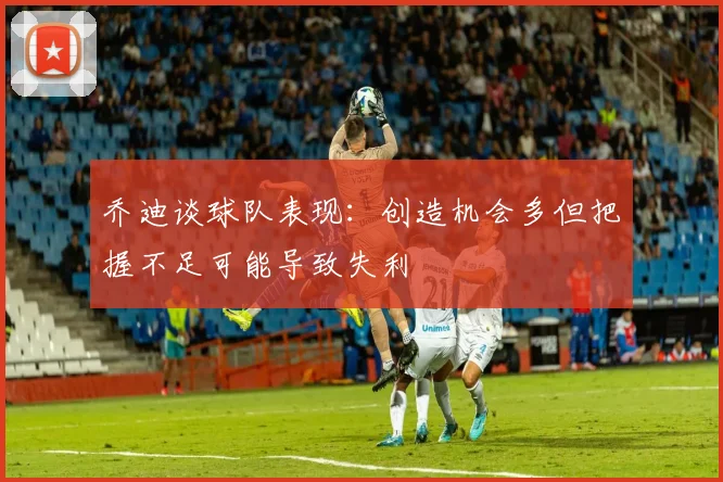 乔迪谈球队表现：创造机会多但把握不足可能导致失利