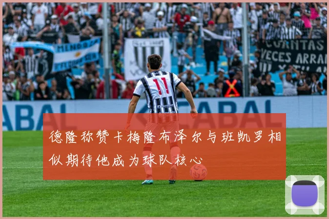 德隆称赞卡梅隆布泽尔与班凯罗相似期待他成为球队核心