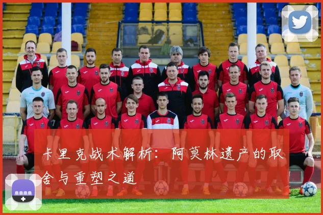 卡里克战术解析：阿莫林遗产的取舍与重塑之道
