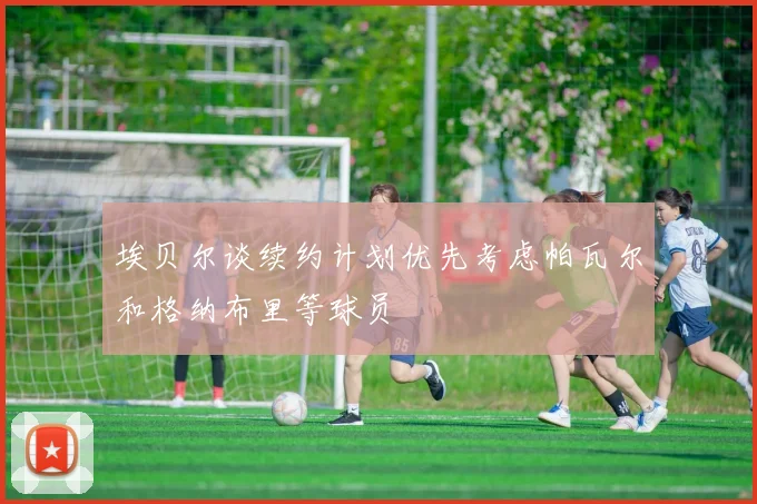 埃贝尔谈续约计划优先考虑帕瓦尔和格纳布里等球员