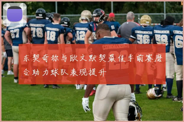东契奇称与欧文默契最佳季前赛磨合助力球队表现提升