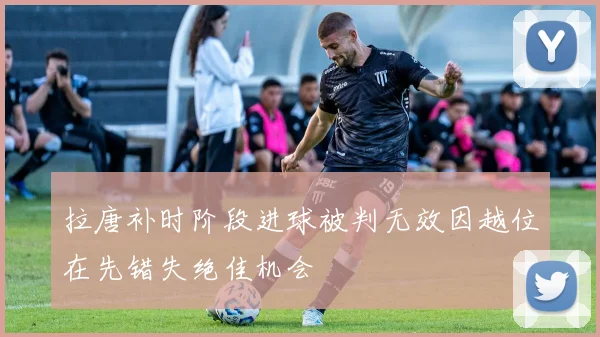 拉唐补时阶段进球被判无效因越位在先错失绝佳机会