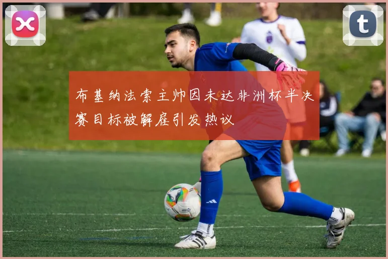 布基纳法索主帅因未达非洲杯半决赛目标被解雇引发热议