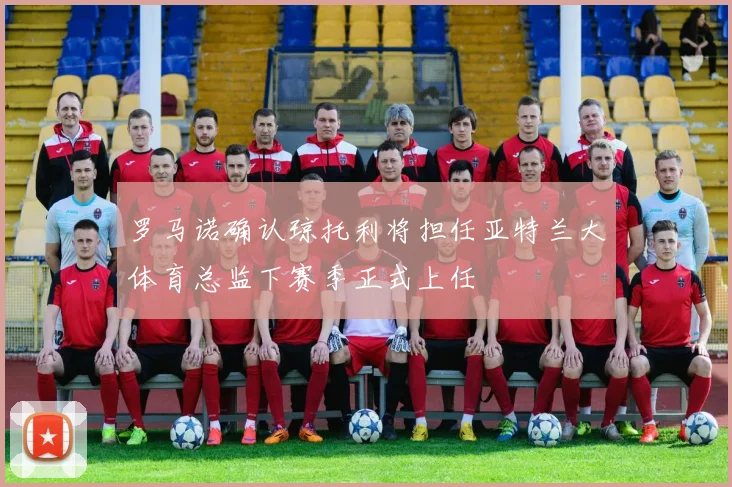 罗马诺确认琼托利将担任亚特兰大体育总监下赛季正式上任
