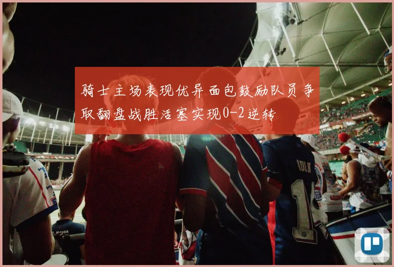 骑士主场表现优异面包鼓励队员争取翻盘战胜活塞实现0-2逆转