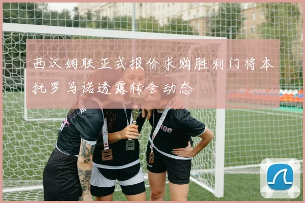 西汉姆联正式报价求购胜利门将本托罗马诺透露转会动态