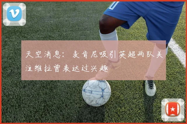天空消息：麦肯尼吸引英超两队关注维拉曾表达过兴趣