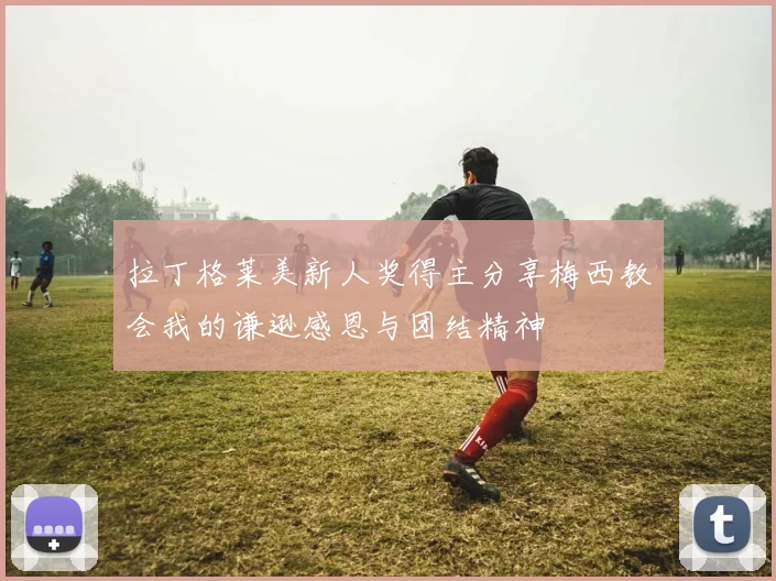 拉丁格莱美新人奖得主分享梅西教会我的谦逊感恩与团结精神