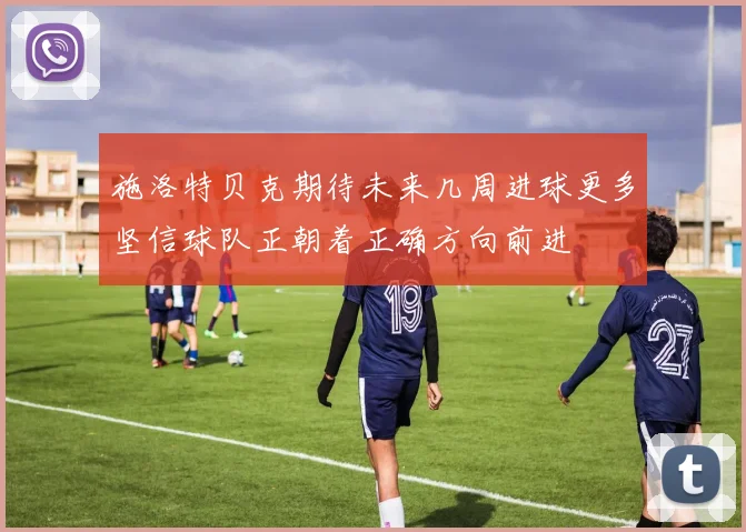 施洛特贝克期待未来几周进球更多坚信球队正朝着正确方向前进