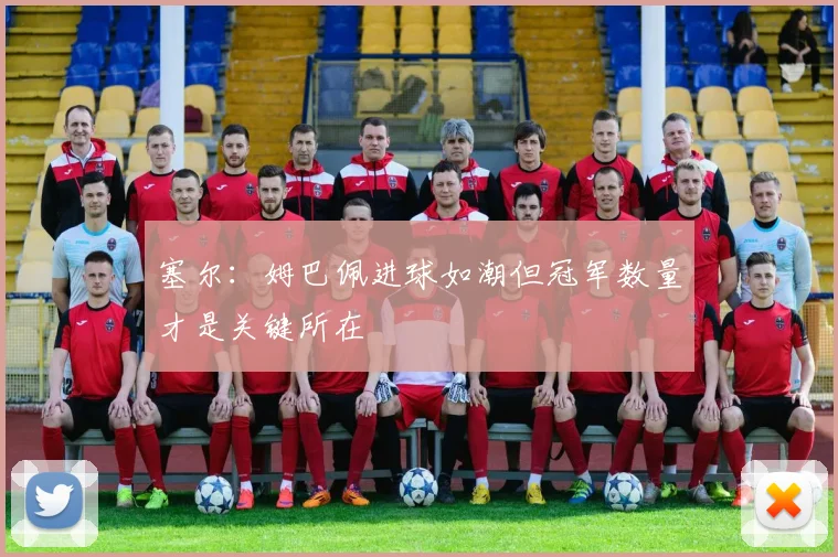 塞尔：姆巴佩进球如潮但冠军数量才是关键所在