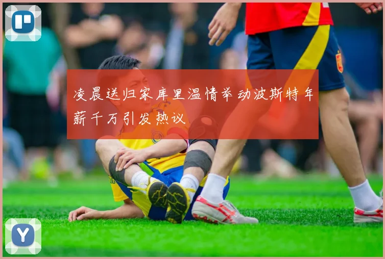 凌晨送归家库里温情举动波斯特年薪千万引发热议