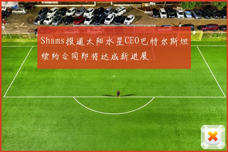 Shams报道太阳水星CEO巴特尔斯坦续约合同即将达成新进展
