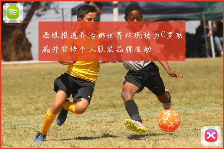 西媒报道乔治娜世界杯现场为C罗助威并宣传个人服装品牌活动