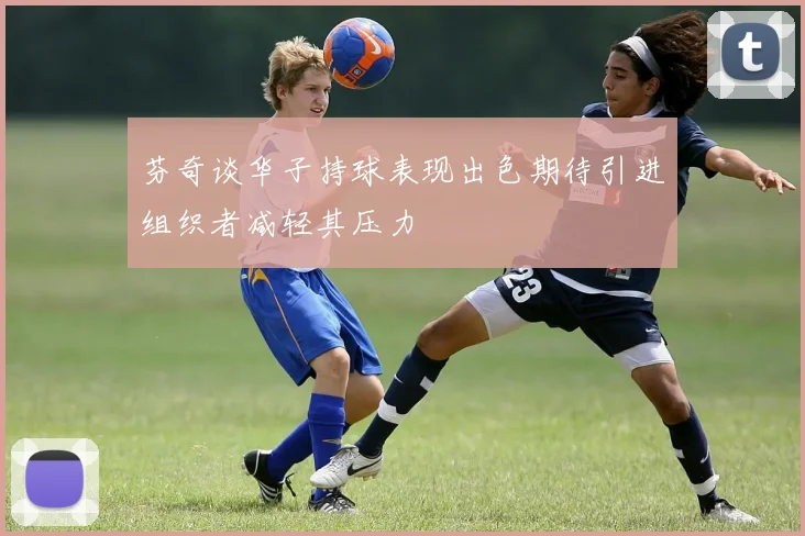 芬奇谈华子持球表现出色期待引进组织者减轻其压力