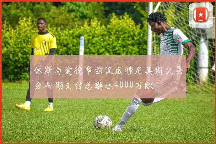 休斯与爱德华兹促成穆尼奥斯交易分两期支付总额达4000万欧