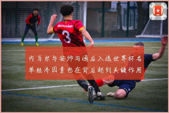 内马尔与安帅沟通后入选世界杯名单经济因素也在背后起到关键作用