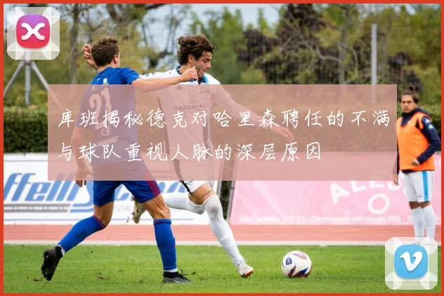 库班揭秘德克对哈里森聘任的不满与球队重视人脉的深层原因