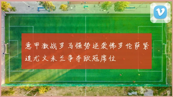 意甲激战罗马强势逆袭佛罗伦萨紧追尤文米兰争夺欧冠席位